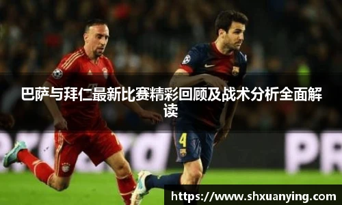 巴萨与拜仁最新比赛精彩回顾及战术分析全面解读
