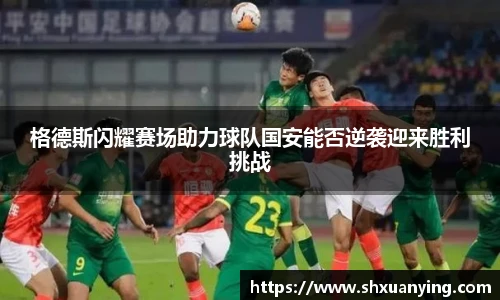 格德斯闪耀赛场助力球队国安能否逆袭迎来胜利挑战
