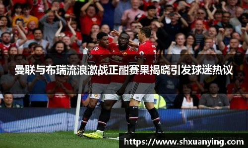 曼联与布瑞流浪激战正酣赛果揭晓引发球迷热议