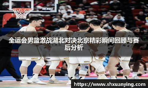 全运会男篮激战湖北对决北京精彩瞬间回顾与赛后分析