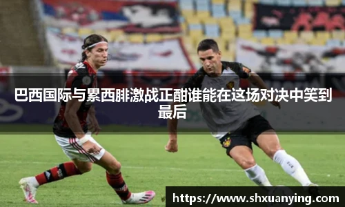 巴西国际与累西腓激战正酣谁能在这场对决中笑到最后