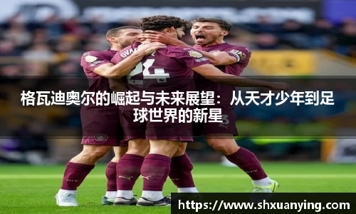 格瓦迪奥尔的崛起与未来展望：从天才少年到足球世界的新星