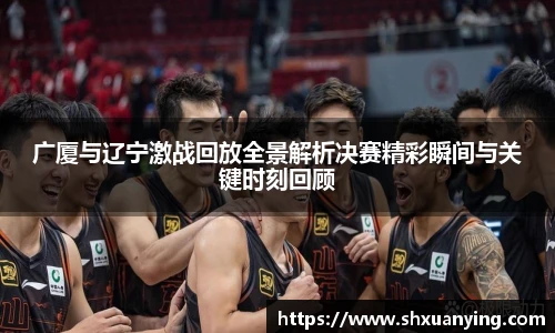 广厦与辽宁激战回放全景解析决赛精彩瞬间与关键时刻回顾